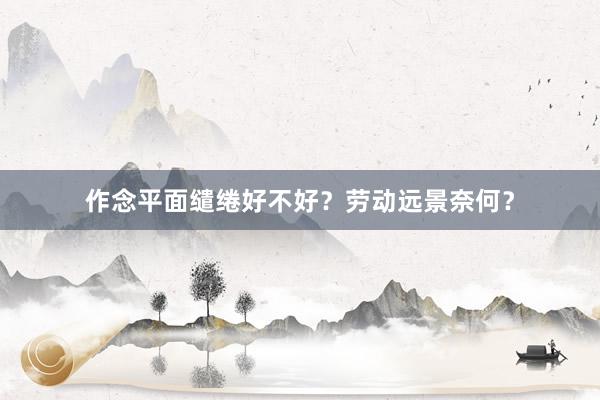 作念平面缱绻好不好？劳动远景奈何？