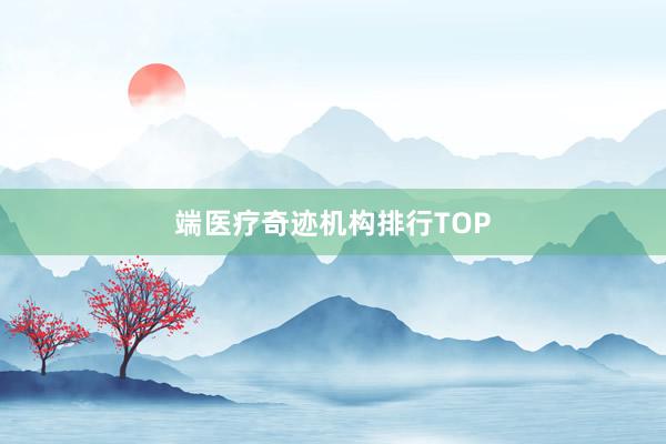 端医疗奇迹机构排行TOP